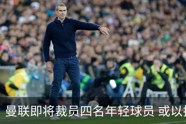 曼联即将裁员四名年轻球员 或以拉什福德引进法国国脚